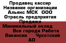 Продавец-кассир › Название организации ­ Альянс-МСК, ООО › Отрасль предприятия ­ Продажи › Минимальный оклад ­ 35 000 - Все города Работа » Вакансии   . Чукотский АО